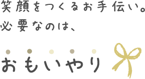 笑顔をつくるお手伝い。必要なのは、おもいやり